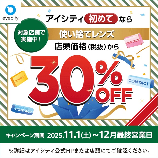 【12月末まで！】  ＼アイシティ初めてなら／対象店舗で実施中！使い捨てレンズが店頭価格(税抜)から30%OFF！